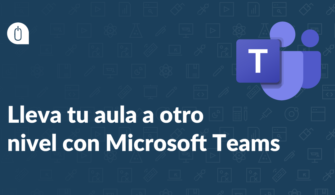 Lleva tu aula a otro nivel con Microsoft Teams